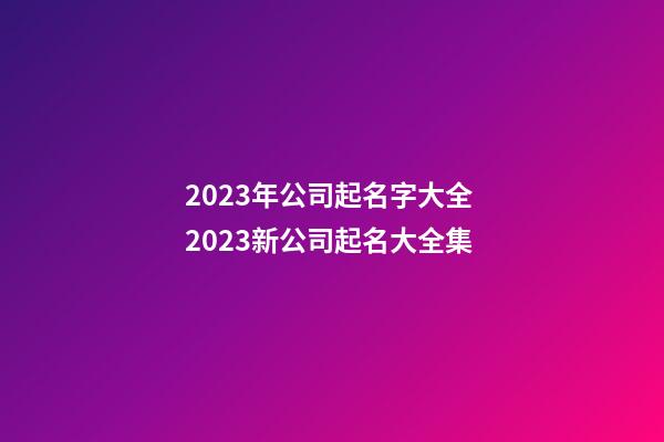 2023年公司起名字大全 2023新公司起名大全集-第1張-公司起名-玄機派